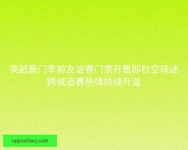 英超豪门季前友谊赛门票开售即秒空球迷跨城追赛热情持续升温