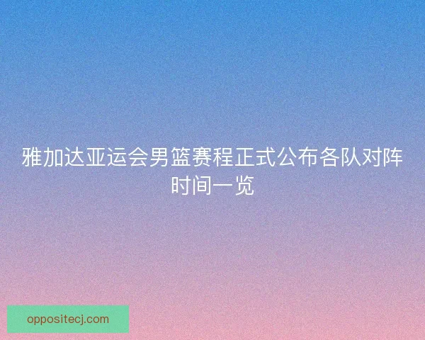雅加达亚运会男篮赛程正式公布各队对阵时间一览