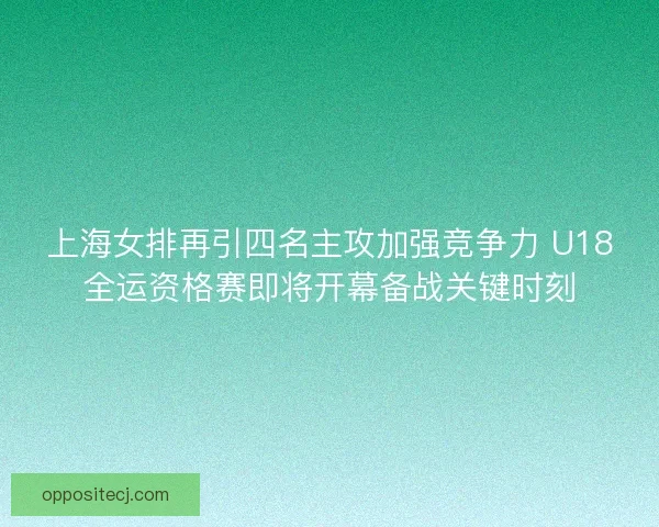 上海女排再引四名主攻加强竞争力 U18全运资格赛即将开幕备战关键时刻