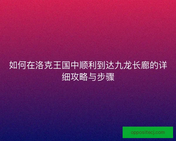 如何在洛克王国中顺利到达九龙长廊的详细攻略与步骤